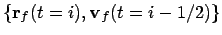 $\{{\bf r}_f(t=i), {\bf v}_f(t=i-1/2)\}$
